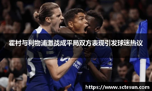 k1体育霍村与利物浦激战成平局双方表现引发球迷热议